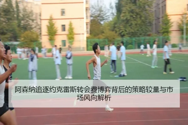 阿森纳追逐约克雷斯转会费博弈背后的策略较量与市场风向解析