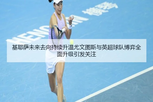 基耶萨未来去向持续升温尤文图斯与英超球队博弈全面升级引发关注