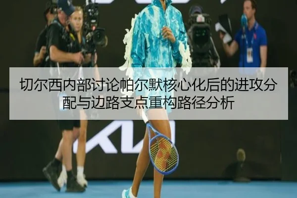 切尔西内部讨论帕尔默核心化后的进攻分配与边路支点重构路径分析