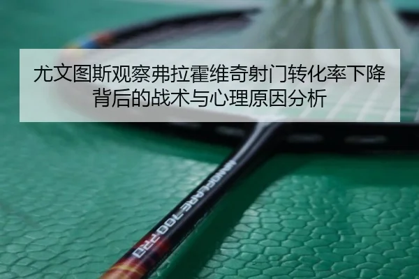 尤文图斯观察弗拉霍维奇射门转化率下降背后的战术与心理原因分析