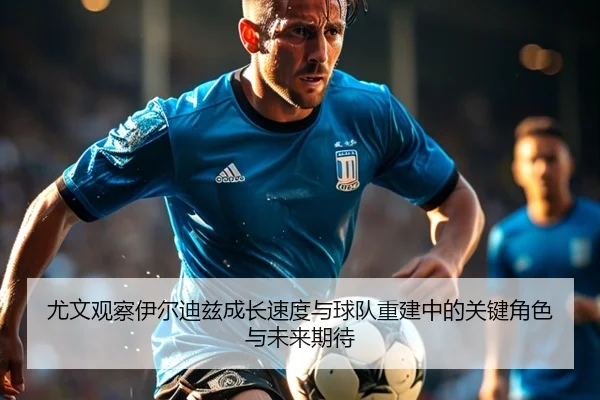 尤文观察伊尔迪兹成长速度与球队重建中的关键角色与未来期待