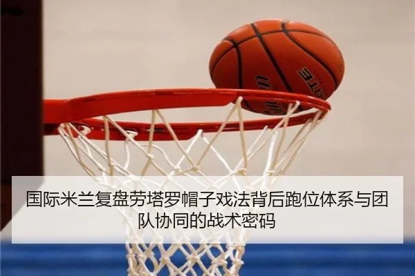 国际米兰复盘劳塔罗帽子戏法背后跑位体系与团队协同的战术密码
