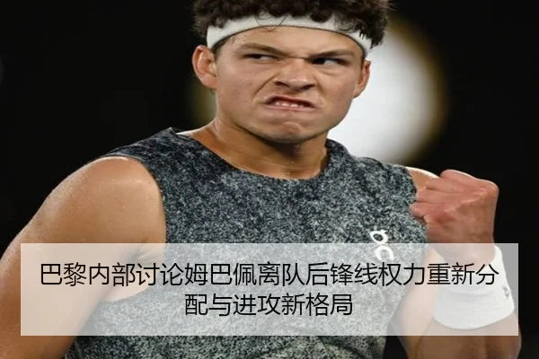 巴黎内部讨论姆巴佩离队后锋线权力重新分配与进攻新格局