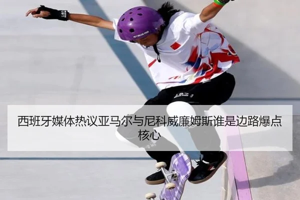 西班牙媒体热议亚马尔与尼科威廉姆斯谁是边路爆点核心