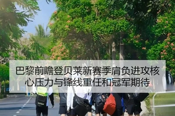 巴黎前瞻登贝莱新赛季肩负进攻核心压力与锋线重任和冠军期待