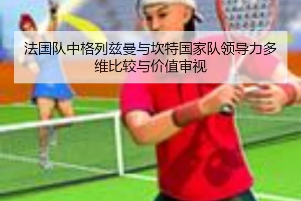 法国队中格列兹曼与坎特国家队领导力多维比较与价值审视