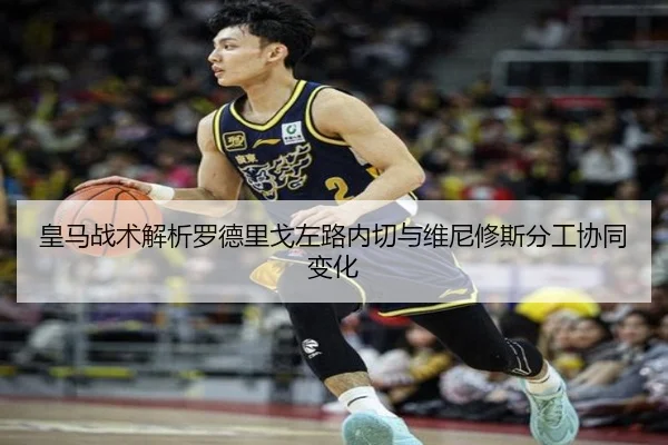 皇马战术解析罗德里戈左路内切与维尼修斯分工协同变化