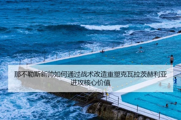 那不勒斯新帅如何通过战术改造重塑克瓦拉茨赫利亚进攻核心价值