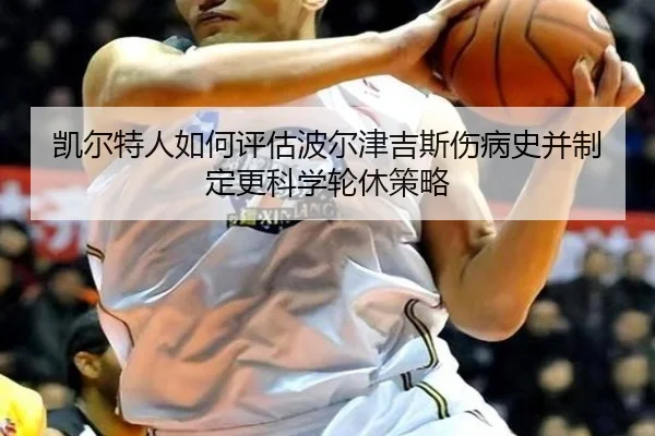 凯尔特人如何评估波尔津吉斯伤病史并制定更科学轮休策略