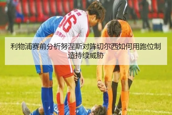利物浦赛前分析努涅斯对阵切尔西如何用跑位制造持续威胁