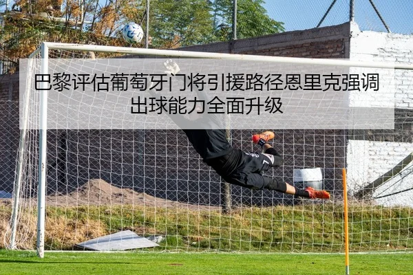 巴黎评估葡萄牙门将引援路径恩里克强调出球能力全面升级